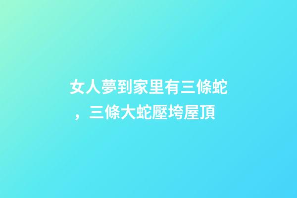 女人夢到家里有三條蛇，三條大蛇壓垮屋頂
